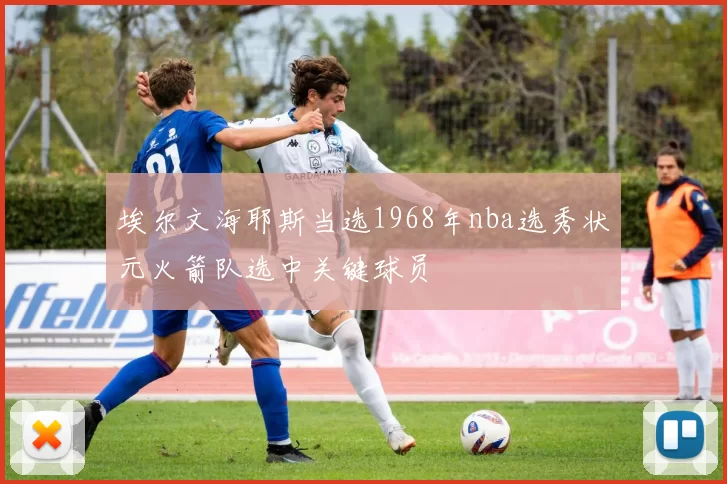 埃尔文海耶斯当选1968年nba选秀状元火箭队选中关键球员