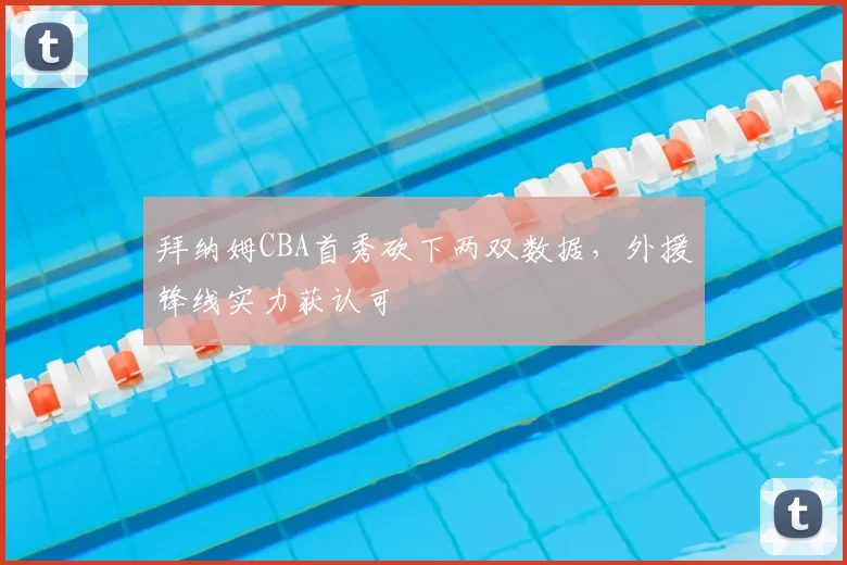 拜纳姆CBA首秀砍下两双数据，外援锋线实力获认可