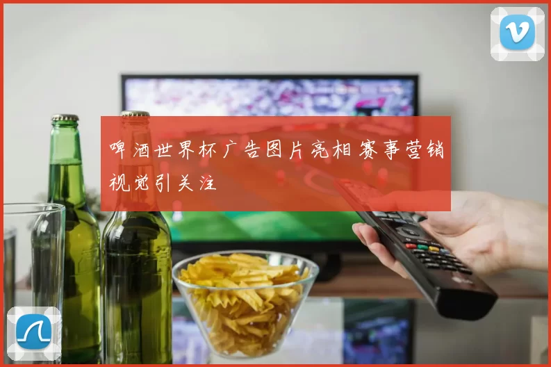啤酒世界杯广告图片亮相 赛事营销视觉引关注