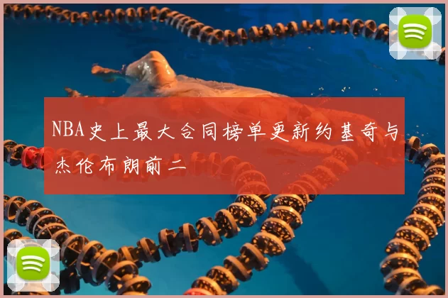 NBA史上最大合同榜单更新约基奇与杰伦布朗前二