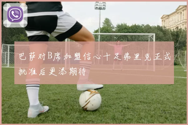 巴萨对B席加盟信心十足弗里克正式批准后更添期待