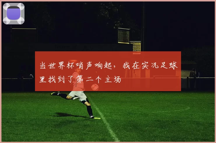 当世界杯哨声响起,我在实况足球里找到了第二个主场