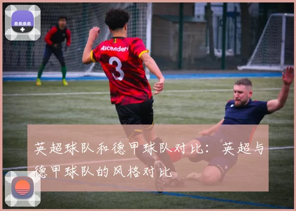 英超球队和德甲球队对比：英超与德甲球队的风格对比