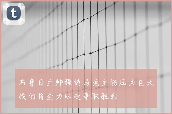 布鲁日主帅强调马竞主场压力巨大我们将全力以赴争取胜利