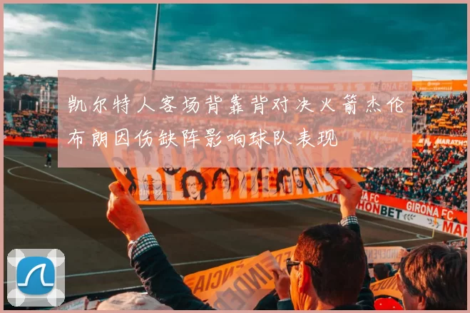 凯尔特人客场背靠背对决火箭杰伦布朗因伤缺阵影响球队表现