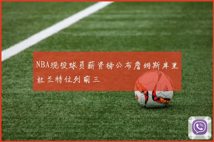 NBA现役球员薪资榜公布詹姆斯库里杜兰特位列前三