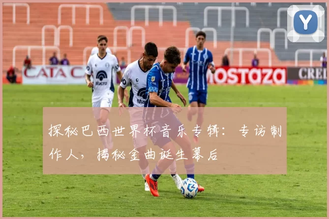 探秘巴西世界杯音乐专辑：专访制作人，揭秘金曲诞生幕后