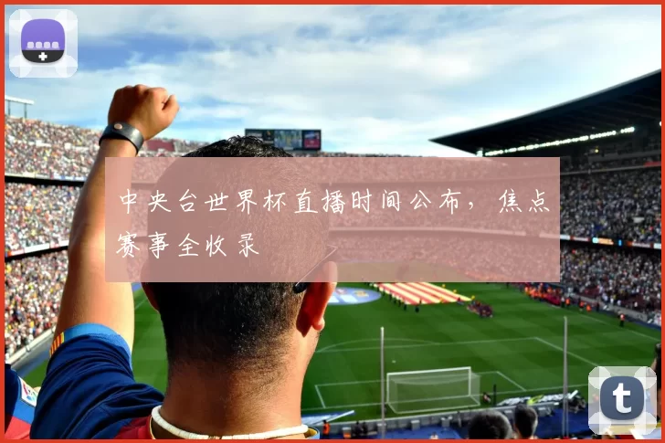 中央台世界杯直播时间公布，焦点赛事全收录