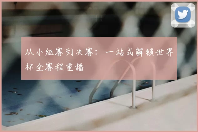 从小组赛到决赛:一站式解锁世界杯全赛程重播