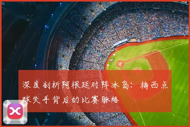 深度剖析阿根廷对阵冰岛：梅西点球失手背后的比赛脉络