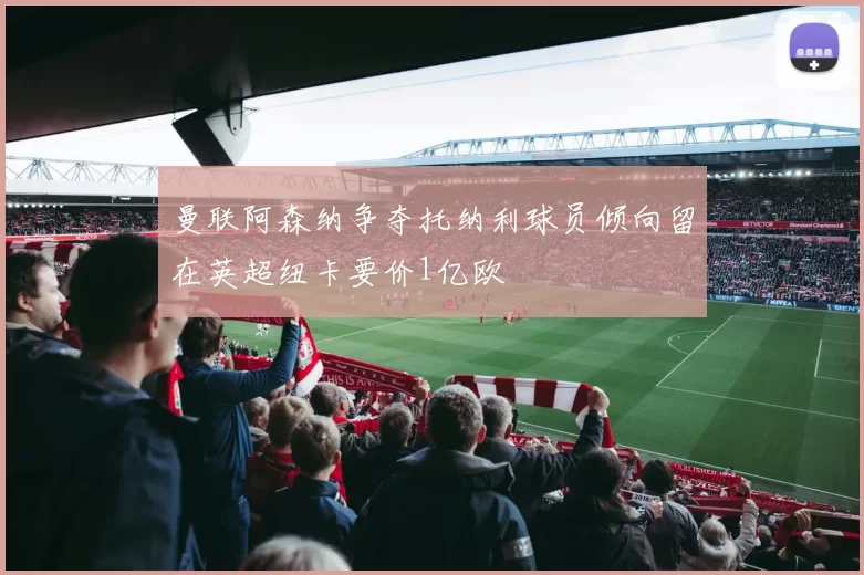 曼联阿森纳争夺托纳利球员倾向留在英超纽卡要价1亿欧