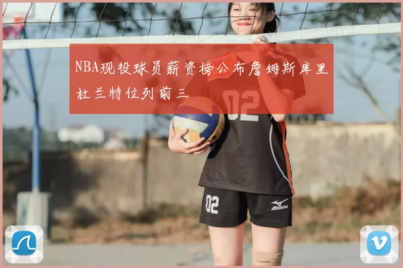 NBA现役球员薪资榜公布詹姆斯库里杜兰特位列前三