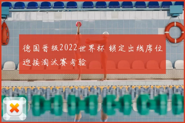德国晋级2022世界杯 锁定出线席位迎接淘汰赛考验