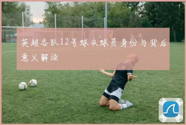 英超各队12号球衣球员身份与背后意义解读