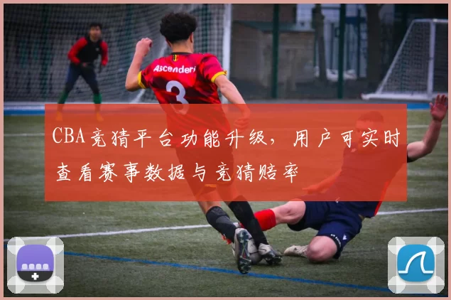 CBA竞猜平台功能升级，用户可实时查看赛事数据与竞猜赔率