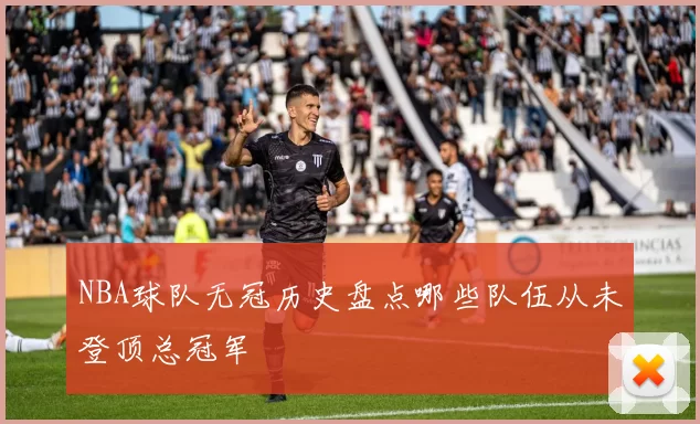 NBA球队无冠历史盘点哪些队伍从未登顶总冠军
