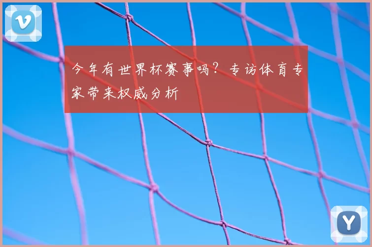 今年有世界杯赛事吗?专访体育专家带来权威分析