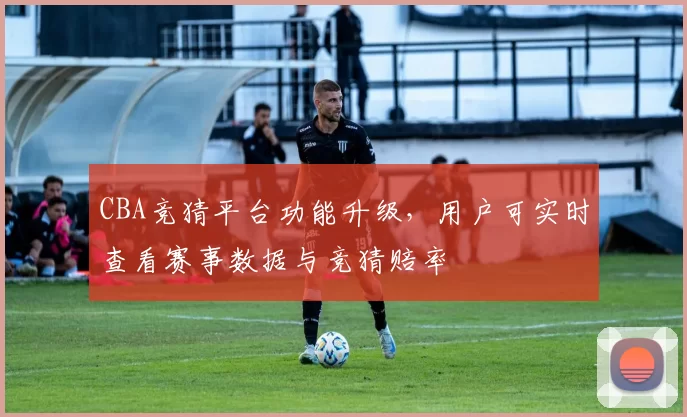 CBA竞猜平台功能升级，用户可实时查看赛事数据与竞猜赔率