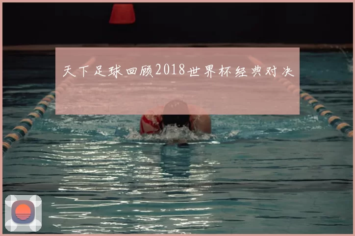 天下足球回顾2018世界杯经典对决