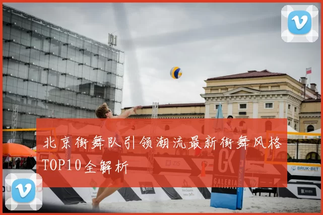 北京街舞队引领潮流最新街舞风格TOP10全解析