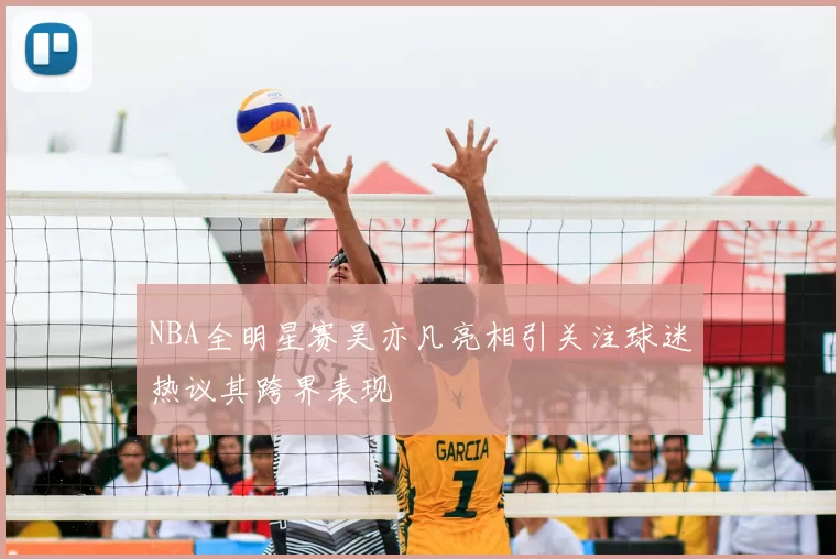 NBA全明星赛吴亦凡亮相引关注球迷热议其跨界表现