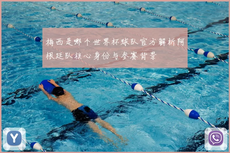 梅西是哪个世界杯球队官方解析阿根廷队核心身份与参赛背景