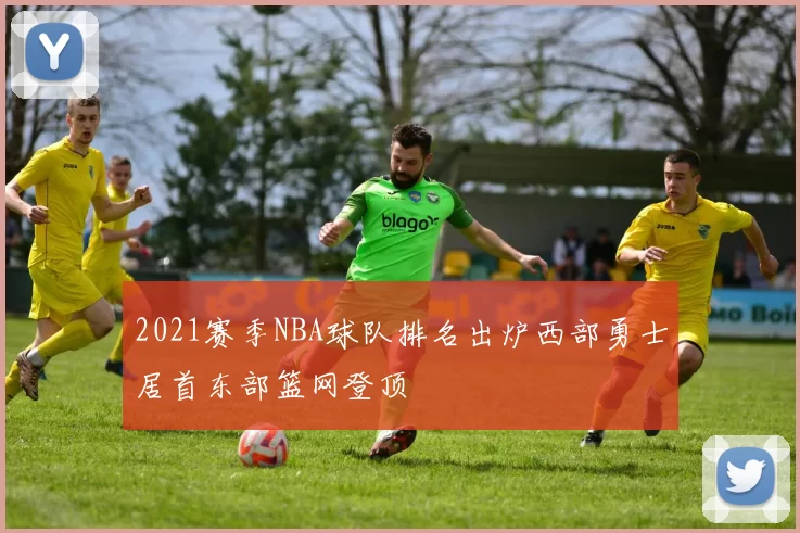 2021赛季NBA球队排名出炉西部勇士居首东部篮网登顶