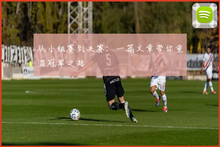 从小组赛到决赛：一篇文章带你重温冠军之路