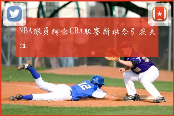 NBA球员转会CBA联赛新动态引发关注