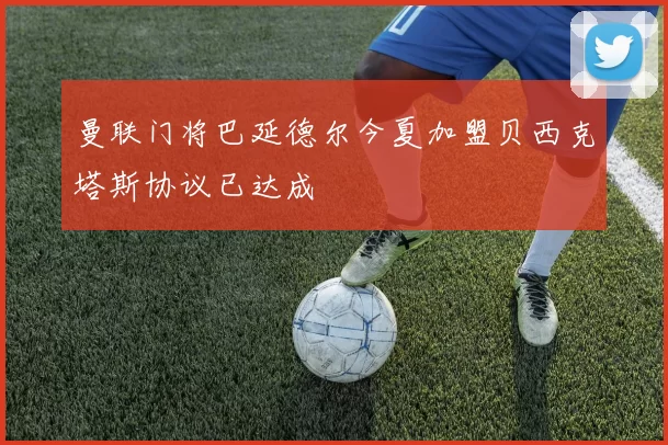 曼联门将巴延德尔今夏加盟贝西克塔斯协议已达成