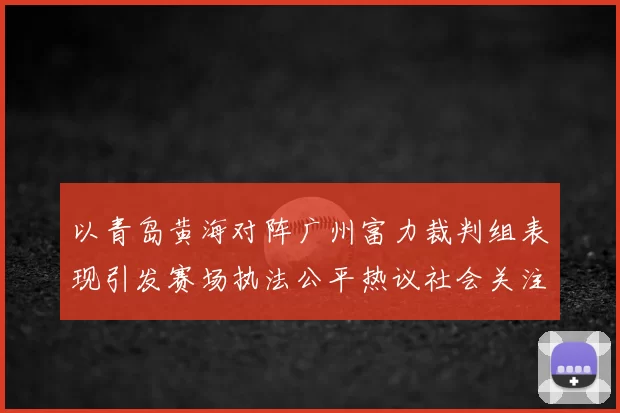 以青岛黄海对阵广州富力裁判组表现引发赛场执法公平热议社会关注