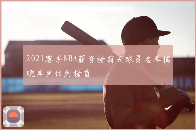 2021赛季NBA薪资榜前五球员名单揭晓库里位列榜首