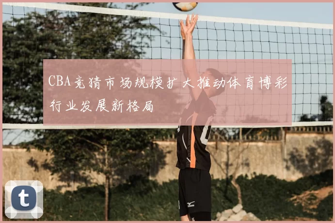 CBA竞猜市场规模扩大推动体育博彩行业发展新格局