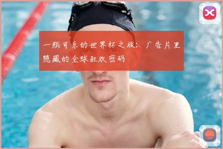 一瓶可乐的世界杯之旅:广告片里隐藏的全球狂欢密码
