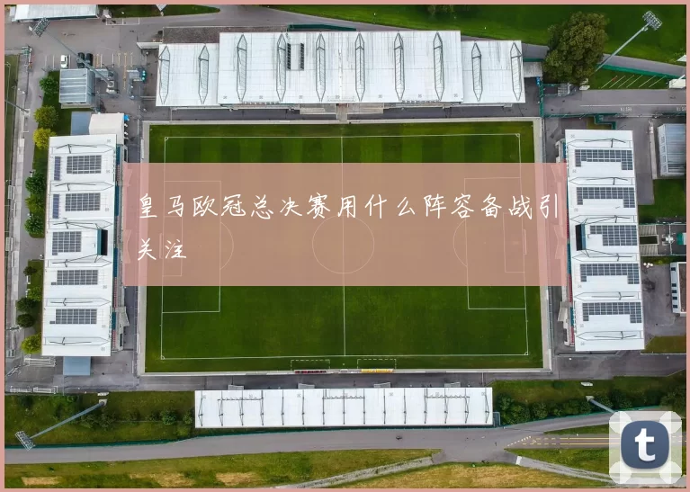 皇马欧冠总决赛用什么阵容备战引关注
