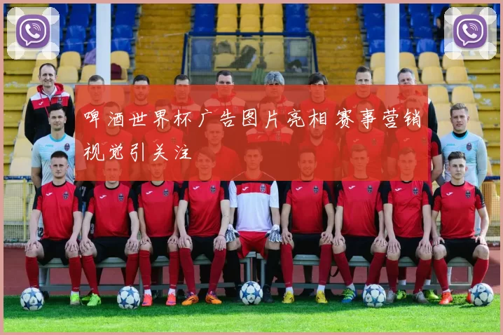 啤酒世界杯广告图片亮相 赛事营销视觉引关注