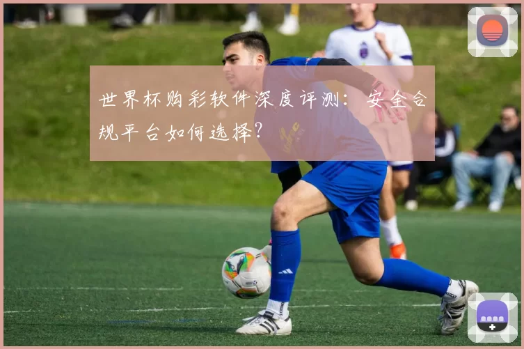 世界杯购彩软件深度评测:安全合规平台如何选择?