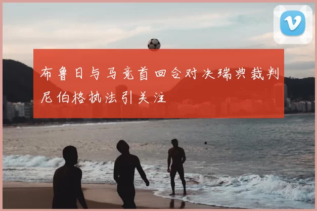 布鲁日与马竞首回合对决瑞典裁判尼伯格执法引关注