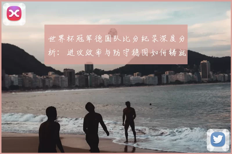 世界杯冠军德国队比分纪录深度分析：进攻效率与防守稳固如何铸就冠军
