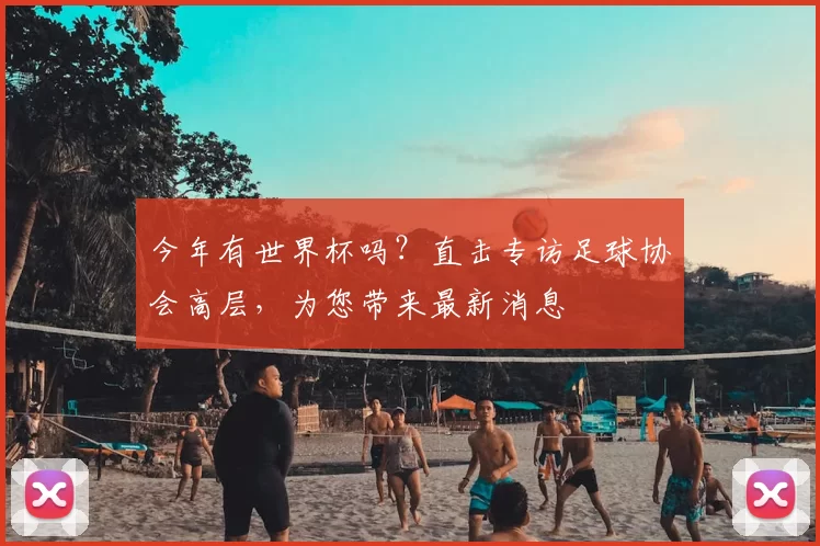 今年有世界杯吗?直击专访足球协会高层,为您带来最新消息
