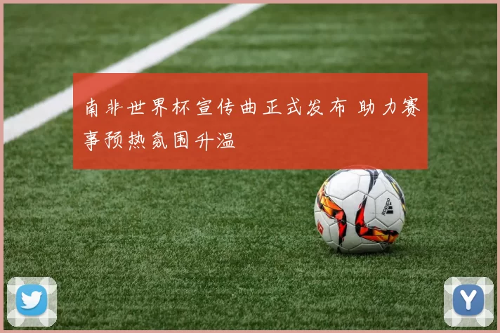 南非世界杯宣传曲正式发布 助力赛事预热氛围升温