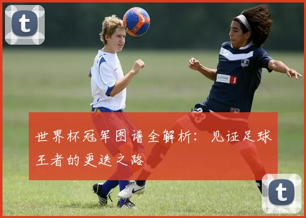 世界杯冠军图谱全解析：见证足球王者的更迭之路