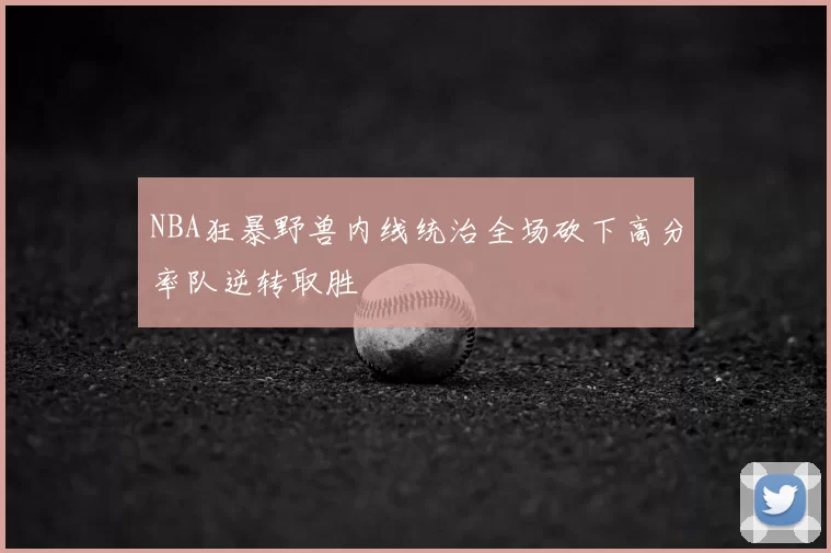 NBA狂暴野兽内线统治全场砍下高分率队逆转取胜