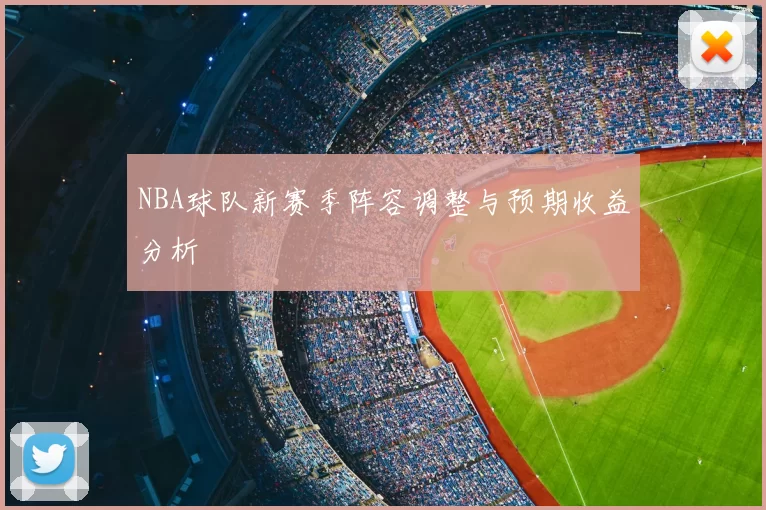 NBA球队新赛季阵容调整与预期收益分析