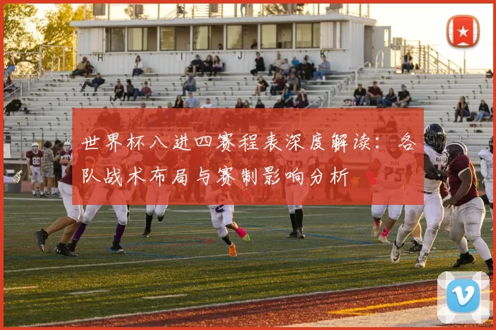 世界杯八进四赛程表深度解读:各队战术布局与赛制影响分析