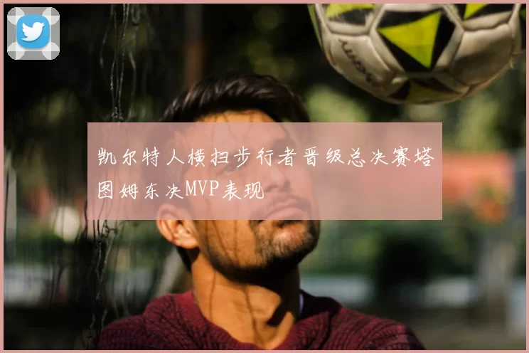 凯尔特人横扫步行者晋级总决赛塔图姆东决MVP表现