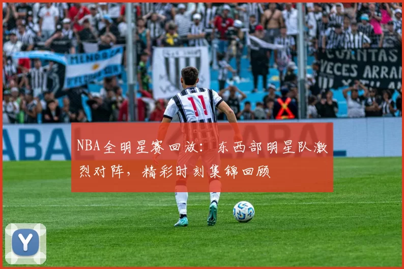 NBA全明星赛回放:东西部明星队激烈对阵,精彩时刻集锦回顾