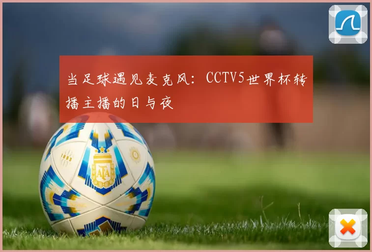 当足球遇见麦克风:CCTV5世界杯转播主播的日与夜