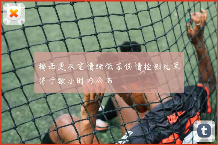 梅西更衣室情绪低落伤情检测结果将于数小时内公布