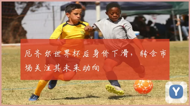 厄齐尔世界杯后身价下滑，转会市场关注其未来动向